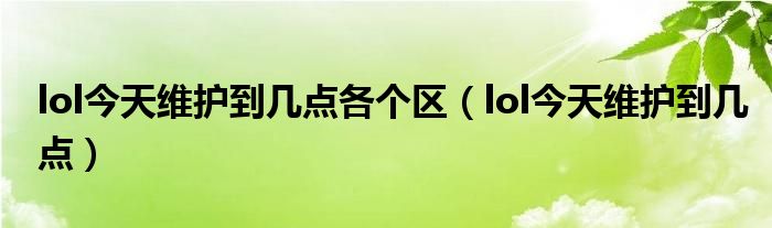 lol今天维护到几点各个区（lol今天维护到几点）