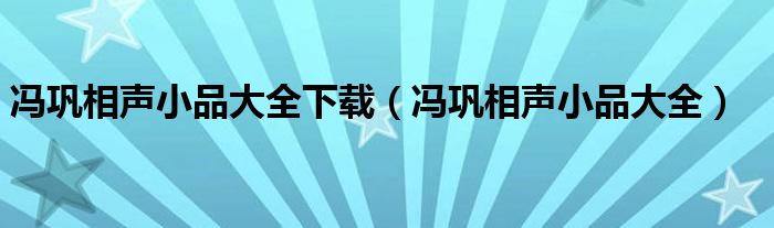 冯巩相声小品大全下载（冯巩相声小品大全）