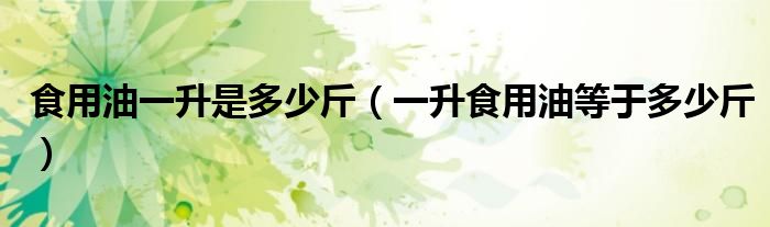 食用油一升是多少斤（一升食用油等于多少斤）