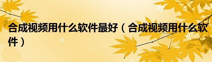 合成视频用什么软件最好（合成视频用什么软件）