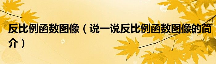 反比例函数图像（说一说反比例函数图像的简介）