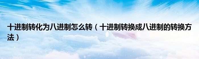 十进制转化为八进制怎么转（十进制转换成八进制的转换方法）