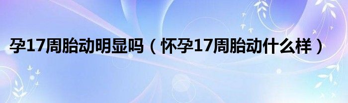孕17周胎动明显吗（怀孕17周胎动什么样）