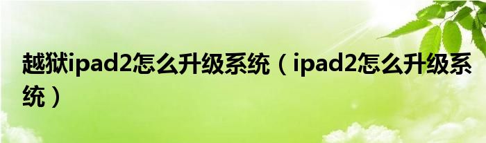 越狱ipad2怎么升级系统（ipad2怎么升级系统）