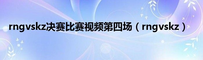 rngvskz决赛比赛视频第四场（rngvskz）