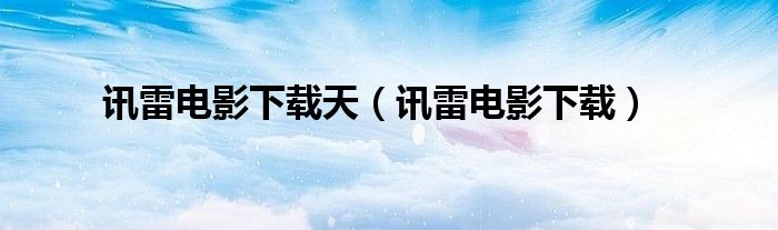讯雷电影下载天（讯雷电影下载）