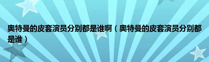 奥特曼的皮套演员分别都是谁啊（奥特曼的皮套演员分别都是谁）
