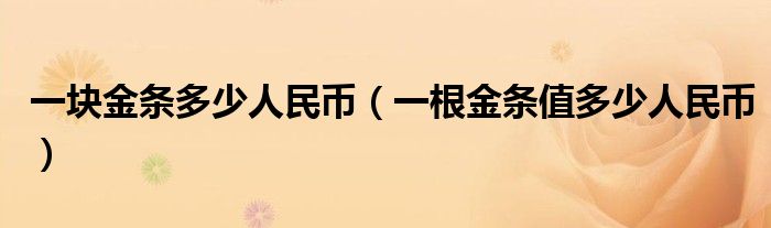 一块金条多少人民币（一根金条值多少人民币）