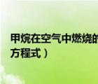 甲烷在空气中燃烧的化学方程式是（甲烷在空气中燃烧化学方程式）