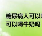 糖尿病人可以喝牛奶吗牢记这3点（糖尿病人可以喝牛奶吗）