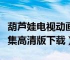 葫芦娃电视动画片全集下载（葫芦娃动画片全集高清版下载）