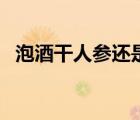 泡酒干人参还是鲜参好（鲜人参如何泡酒）
