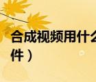 合成视频用什么软件最好（合成视频用什么软件）