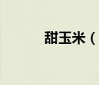 甜玉米（说一说甜玉米的简介）