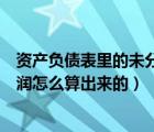 资产负债表里的未分配利润怎么来的（资产负债表未分配利润怎么算出来的）