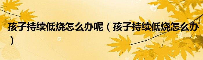 孩子持续低烧怎么办呢（孩子持续低烧怎么办）
