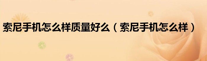 索尼手机怎么样质量好么（索尼手机怎么样）