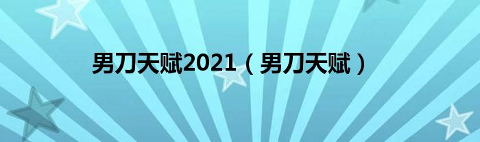 男刀天赋2021（男刀天赋）