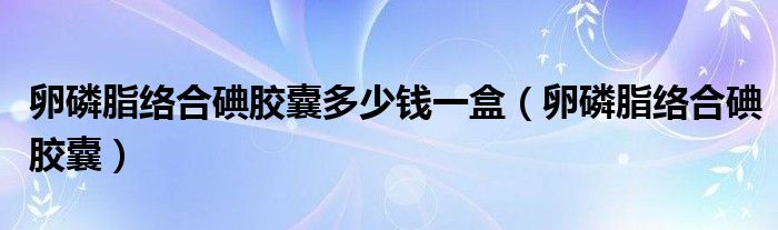 卵磷脂络合碘胶囊多少钱一盒（卵磷脂络合碘胶囊）