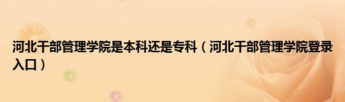 河北干部管理学院是本科还是专科（河北干部管理学院登录入口）