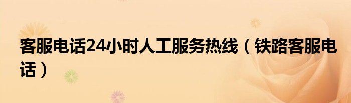客服电话24小时人工服务热线（铁路客服电话）