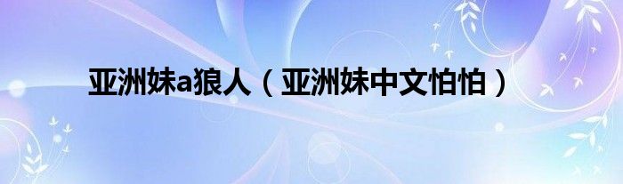 亚洲妹a狼人（亚洲妹中文怕怕）