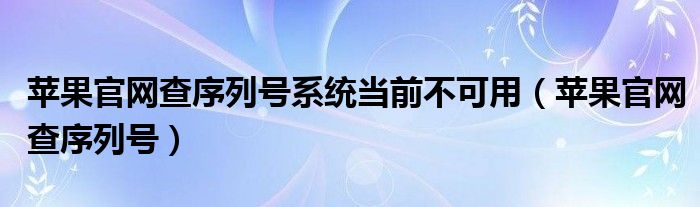 苹果官网查序列号系统当前不可用（苹果官网查序列号）