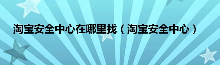 淘宝安全中心在哪里找（淘宝安全中心）