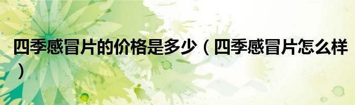 四季感冒片的价格是多少（四季感冒片怎么样）