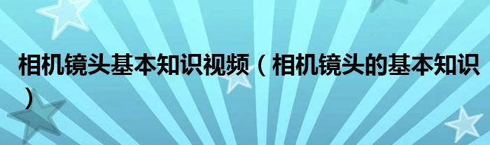 相机镜头基本知识视频（相机镜头的基本知识）