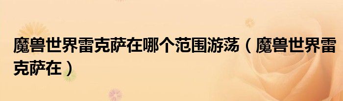 魔兽世界雷克萨在哪个范围游荡（魔兽世界雷克萨在）