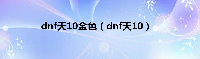 dnf天10金色（dnf天10）