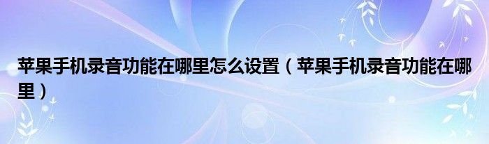 苹果手机录音功能在哪里怎么设置（苹果手机录音功能在哪里）