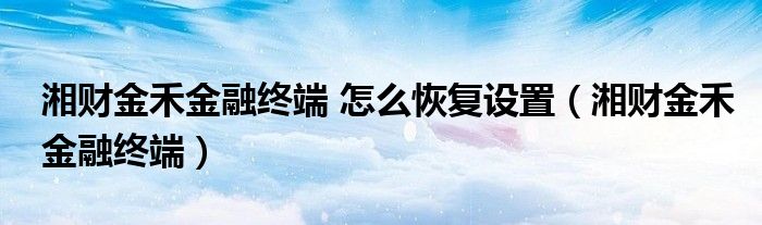 湘财金禾金融终端 怎么恢复设置（湘财金禾金融终端）