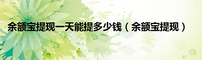余额宝提现一天能提多少钱（余额宝提现）