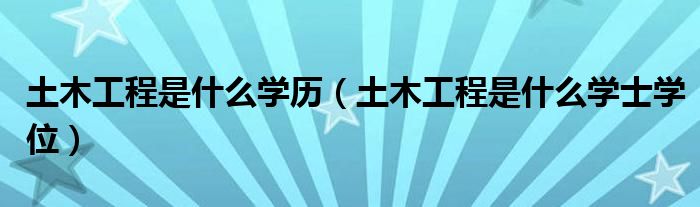 土木工程是什么学历（土木工程是什么学士学位）