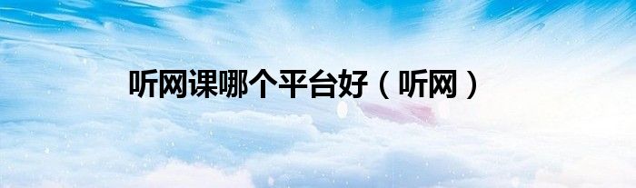 听网课哪个平台好（听网）