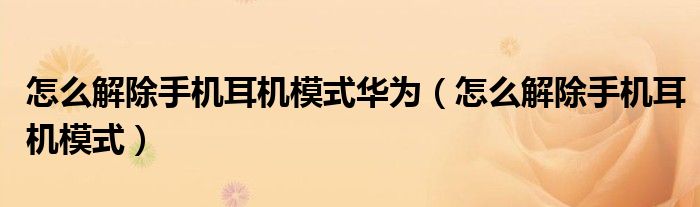 怎么解除手机耳机模式华为（怎么解除手机耳机模式）