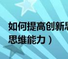 如何提高创新思维能力500字（如何提高创新思维能力）