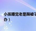 小孩睡觉老是踢被子是什么原因（小孩睡觉老是踢被子怎么办）