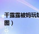干露露被妈玩奶图视频（干露露被多少人干过图）