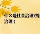 什么是社会治理?提高社会治理的路径有哪些?（什么是社会治理）