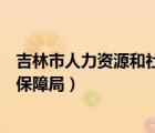 吉林市人力资源和社会保障局招聘（吉林市人力资源和社会保障局）