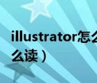 illustrator怎么读音发音英语（illustrator怎么读）