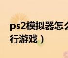 ps2模拟器怎么设置流畅（ps2模拟器怎么运行游戏）