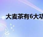 大麦茶有6大功效（大麦茶的作用是什么）
