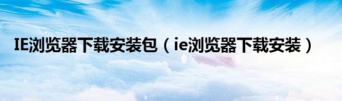 IE浏览器下载安装包（ie浏览器下载安装）