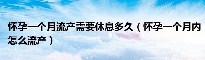 怀孕一个月流产需要休息多久（怀孕一个月内怎么流产）