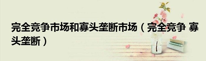 完全竞争市场和寡头垄断市场（完全竞争 寡头垄断）