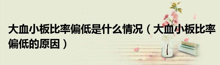 大血小板比率偏低是什么情况（大血小板比率偏低的原因）